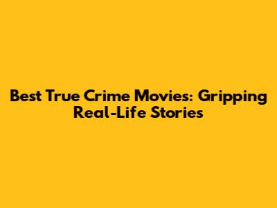Best True Crime Movies: Gripping Real-Life Stories