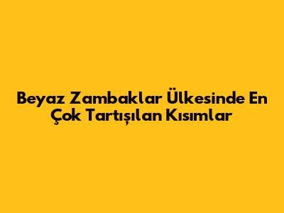 Beyaz Zambaklar Ülkesi'nde En Çok Tartışılan Kısımlar