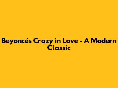 Beyoncé's 'Crazy in Love' - A Modern Classic