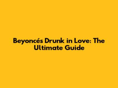 Beyoncé's 'Drunk in Love': The Ultimate Guide