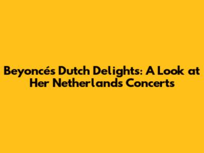 Beyoncé's Dutch Delights: A Look at Her Netherlands Concerts