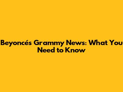 Beyoncé's Grammy News: What You Need to Know