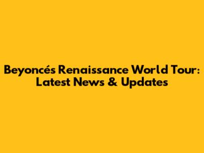 Beyoncé's Renaissance World Tour: Latest News & Updates