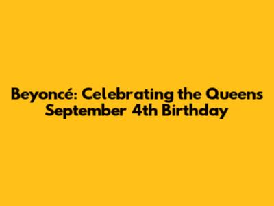 Beyoncé: Celebrating the Queen's September 4th Birthday