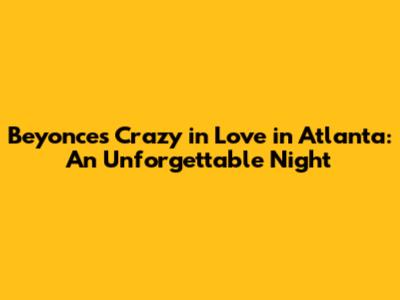 Beyonce's "Crazy in Love" in Atlanta: An Unforgettable Night