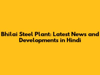 Bhilai Steel Plant: Latest News and Developments in Hindi