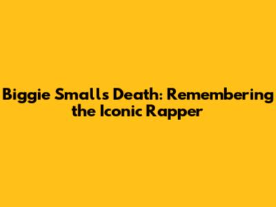 Biggie Smalls Death: Remembering the Iconic Rapper