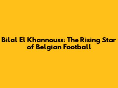 Bilal El Khannouss: The Rising Star of Belgian Football