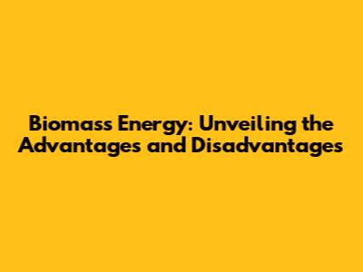 Biomass Energy: Unveiling the Advantages and Disadvantages
