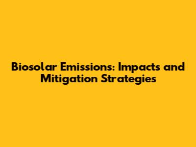 Biosolar Emissions: Impacts and Mitigation Strategies