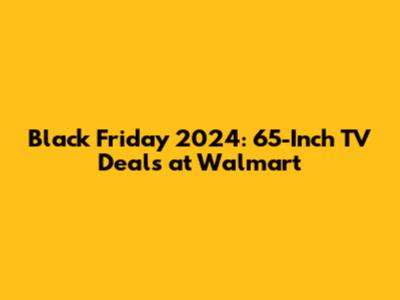 Black Friday 2024: 65-Inch TV Deals at Walmart
