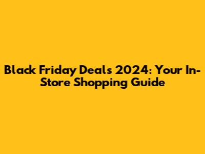 Black Friday Deals 2024: Your In-Store Shopping Guide