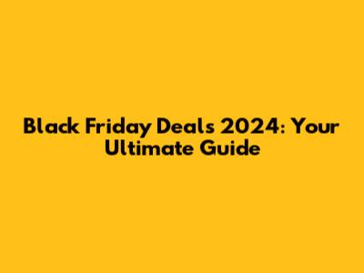 Black Friday Deals 2024: Your Ultimate Guide