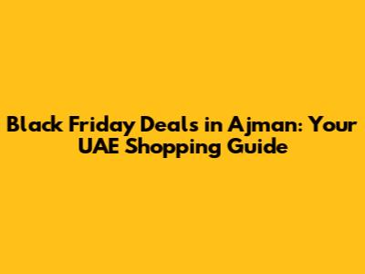 Black Friday Deals in Ajman: Your UAE Shopping Guide