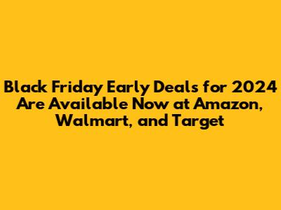 Black Friday Early Deals for 2024 Are Available Now at Amazon, Walmart, and Target