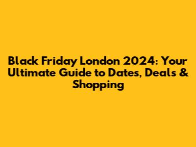 Black Friday London 2024: Your Ultimate Guide to Dates, Deals & Shopping
