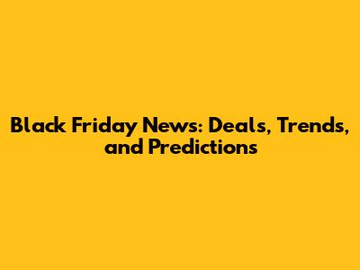 Black Friday News: Deals, Trends, and Predictions
