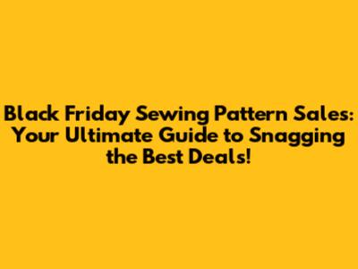 Black Friday Sewing Pattern Sales: Your Ultimate Guide to Snagging the Best Deals!