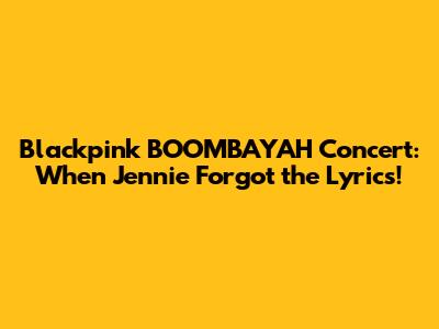 Blackpink BOOMBAYAH Concert: When Jennie Forgot the Lyrics!