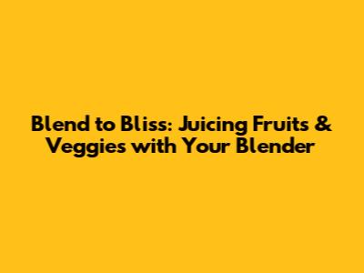 Blend to Bliss: Juicing Fruits & Veggies with Your Blender