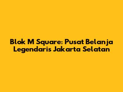 Blok M Square: Pusat Belanja Legendaris Jakarta Selatan