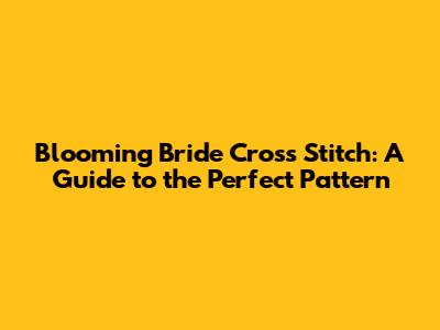 Blooming Bride Cross Stitch: A Guide to the Perfect Pattern
