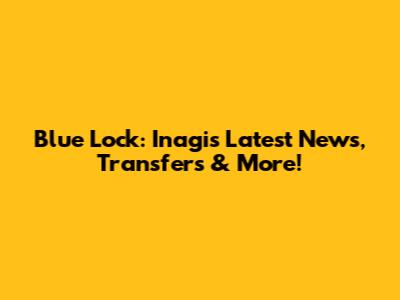 Blue Lock: Inagi's Latest News, Transfers & More!