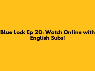 Blue Lock Ep 20: Watch Online with English Subs!