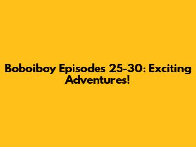Boboiboy Episodes 25-30: Exciting Adventures!