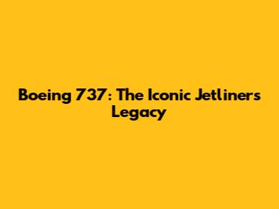 Boeing 737: The Iconic Jetliner's Legacy