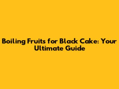 Boiling Fruits for Black Cake: Your Ultimate Guide