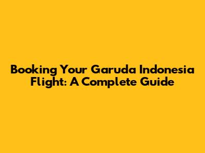 Booking Your Garuda Indonesia Flight: A Complete Guide