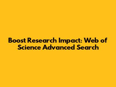 Boost Research Impact: Web of Science Advanced Search