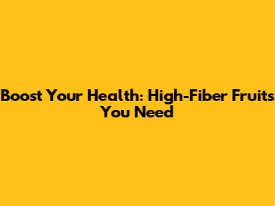 Boost Your Health: High-Fiber Fruits You Need