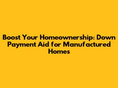 Boost Your Homeownership: Down Payment Aid for Manufactured Homes