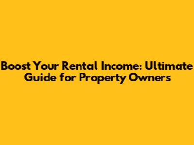 Boost Your Rental Income: Ultimate Guide for Property Owners