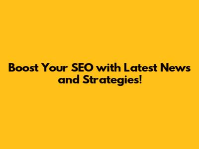 Boost Your SEO with Latest News and Strategies!