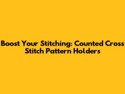 Boost Your Stitching: Counted Cross Stitch Pattern Holders