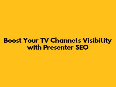 Boost Your TV Channel's Visibility with Presenter SEO
