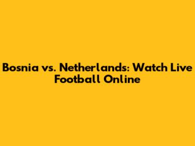 Bosnia vs. Netherlands: Watch Live Football Online