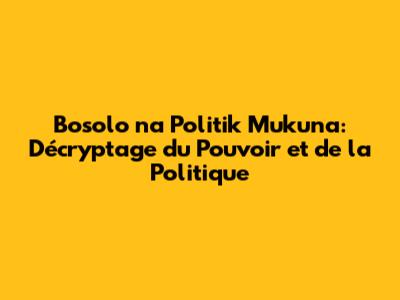 Bosolo na Politik Mukuna: Décryptage du Pouvoir et de la Politique