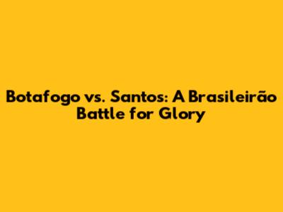 Botafogo vs. Santos: A Brasileirão Battle for Glory