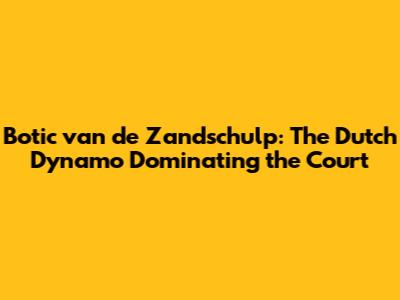 Botic van de Zandschulp: The Dutch Dynamo Dominating the Court