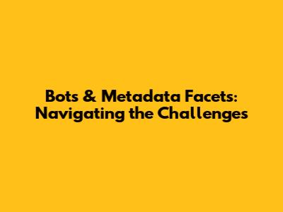 Bots & Metadata Facets: Navigating the Challenges