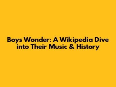 Boys Wonder: A Wikipedia Dive into Their Music & History