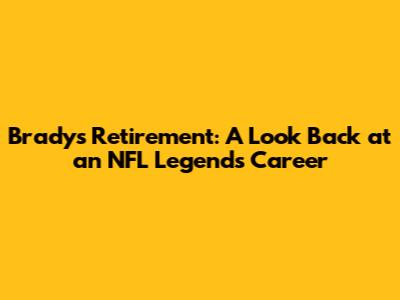 Brady's Retirement: A Look Back at an NFL Legend's Career