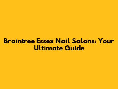 Braintree Essex Nail Salons: Your Ultimate Guide