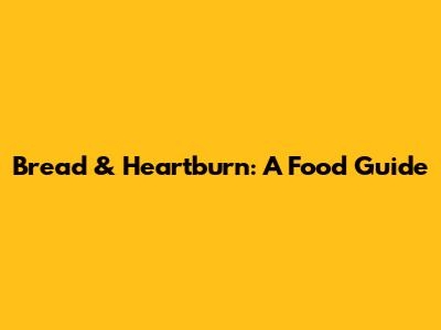 Bread & Heartburn: A Food Guide
