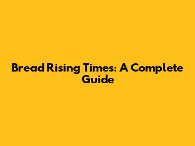 Bread Rising Times: A Complete Guide