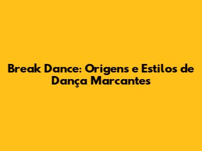 Break Dance: Origens e Estilos de Dança Marcantes